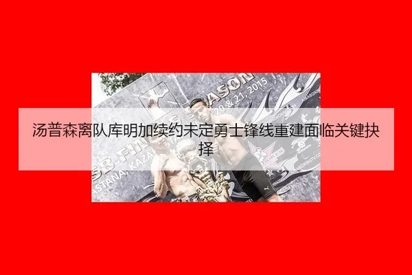 汤普森离队库明加续约未定勇士锋线重建面临关键抉择